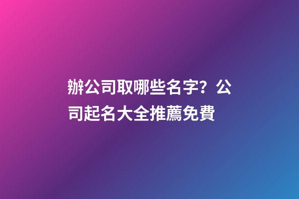 辦公司取哪些名字？公司起名大全推薦免費-第1張-公司起名-玄機派