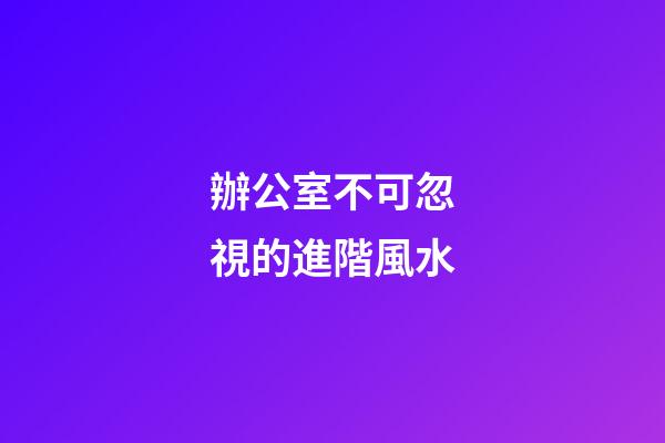 辦公室不可忽視的進階風水