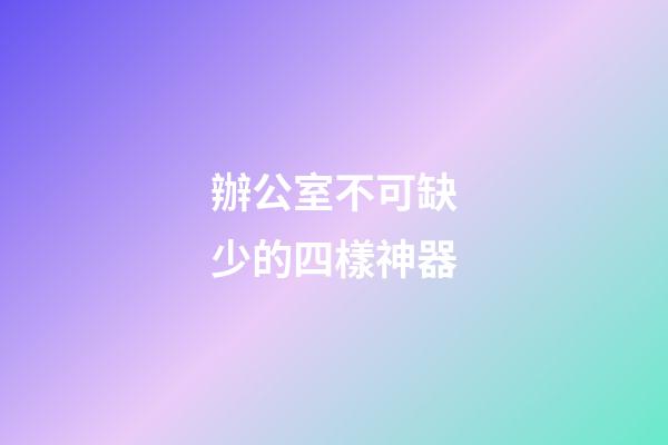 辦公室不可缺少的四樣神器
