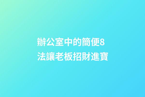 辦公室中的簡便8法讓老板招財進寶