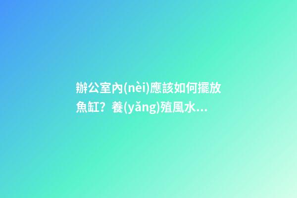 辦公室內(nèi)應該如何擺放魚缸？養(yǎng)殖風水魚？