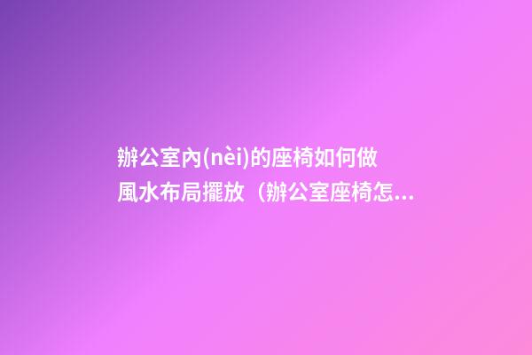 辦公室內(nèi)的座椅如何做風水布局擺放（辦公室座椅怎么擺放）
