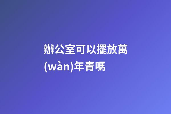 辦公室可以擺放萬(wàn)年青嗎