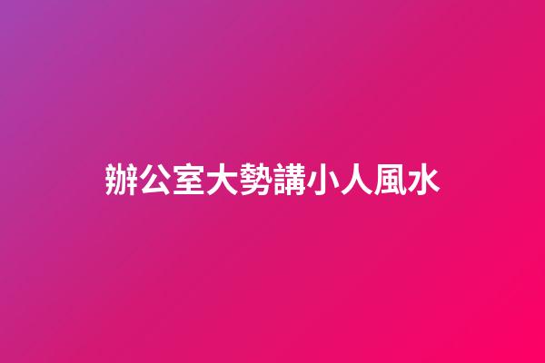 辦公室大勢講小人風水