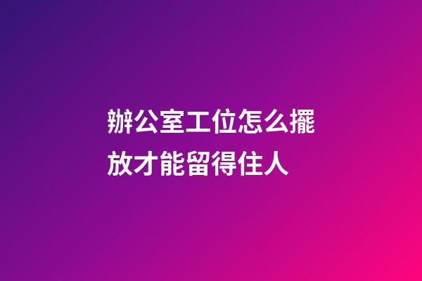辦公室工位怎么擺放才能留得住人