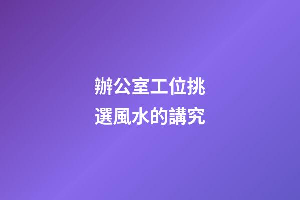 辦公室工位挑選風水的講究