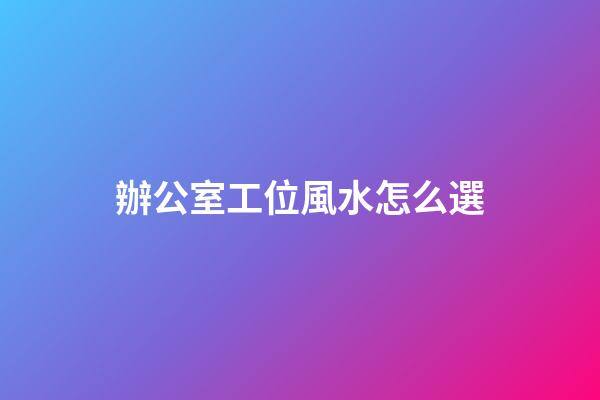 辦公室工位風水怎么選