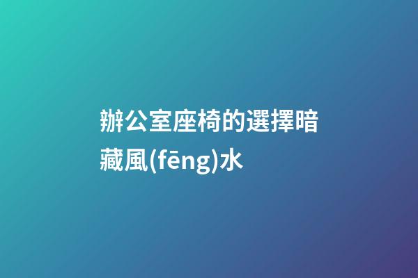 辦公室座椅的選擇暗藏風(fēng)水