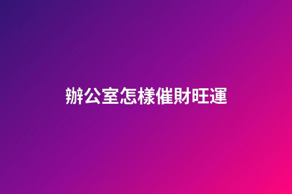 辦公室怎樣催財旺運