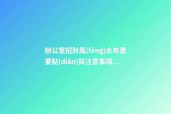 辦公室招財風(fēng)水布置要點(diǎn)與注意事項(xiàng)來這里看