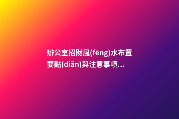 辦公室招財風(fēng)水布置要點(diǎn)與注意事項(xiàng)來這里看（辦公室怎么布置招財）