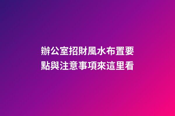 辦公室招財風水布置要點與注意事項來這里看