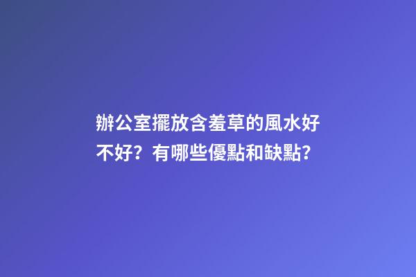 辦公室擺放含羞草的風水好不好？有哪些優點和缺點？