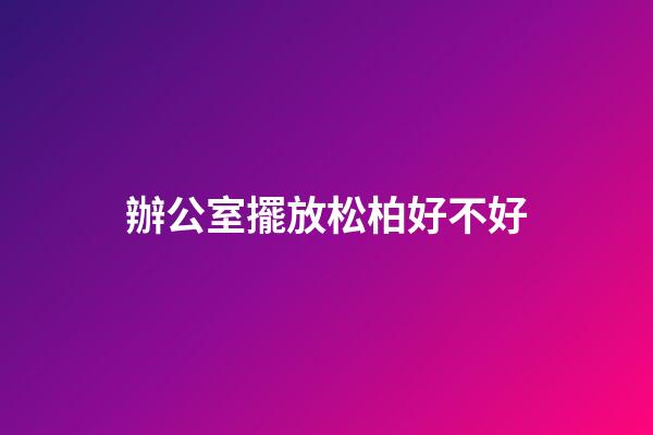 辦公室擺放松柏好不好