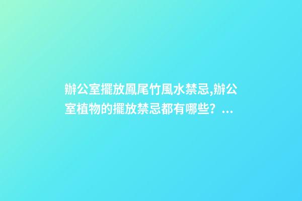 辦公室擺放鳳尾竹風水禁忌,辦公室植物的擺放禁忌都有哪些？愛問
