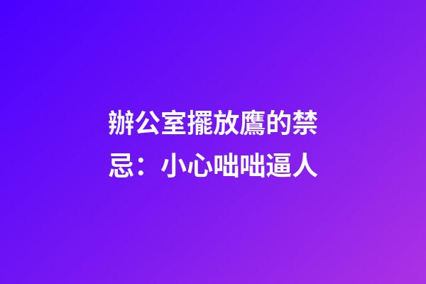 辦公室擺放鷹的禁忌：小心咄咄逼人