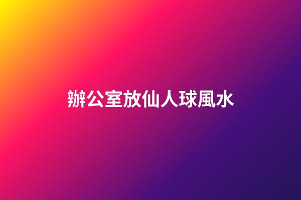 辦公室放仙人球風水