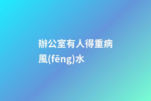 辦公室有人得重病風(fēng)水