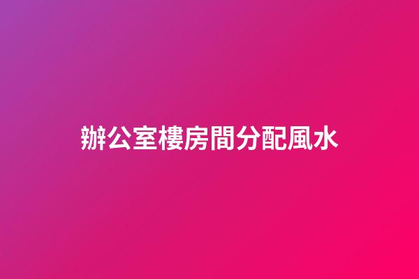 辦公室樓房間分配風水