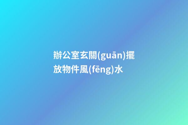 辦公室玄關(guān)擺放物件風(fēng)水