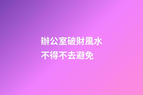 辦公室破財風水不得不去避免