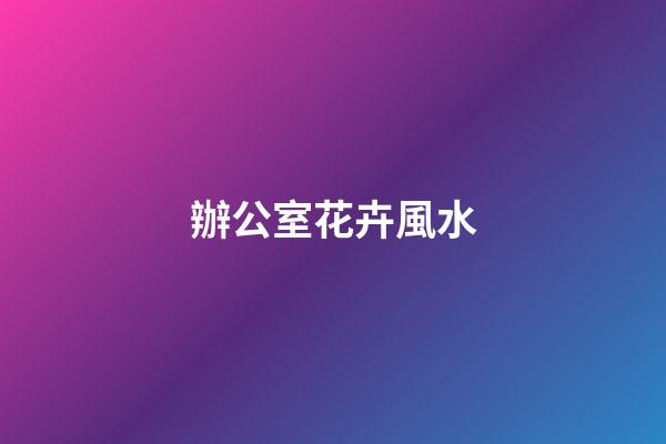 辦公室花卉風水