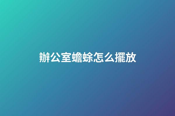 辦公室蟾蜍怎么擺放