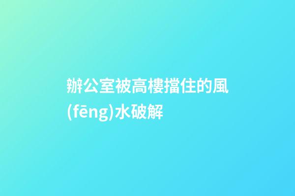 辦公室被高樓擋住的風(fēng)水破解