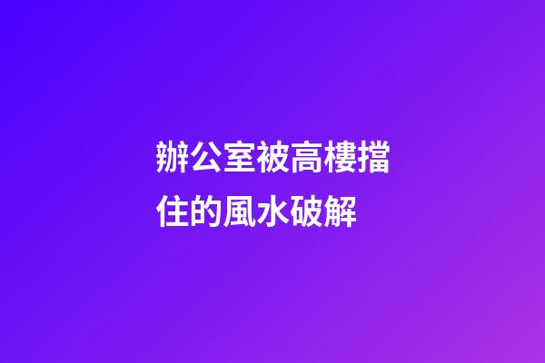 辦公室被高樓擋住的風水破解