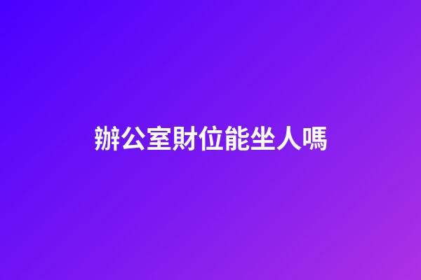 辦公室財位能坐人嗎