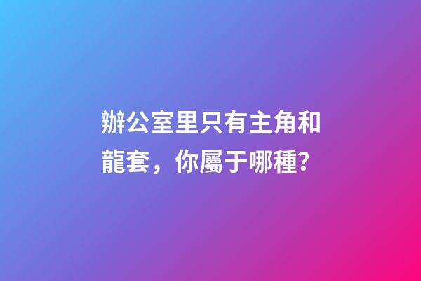 辦公室里只有主角和龍套，你屬于哪種？