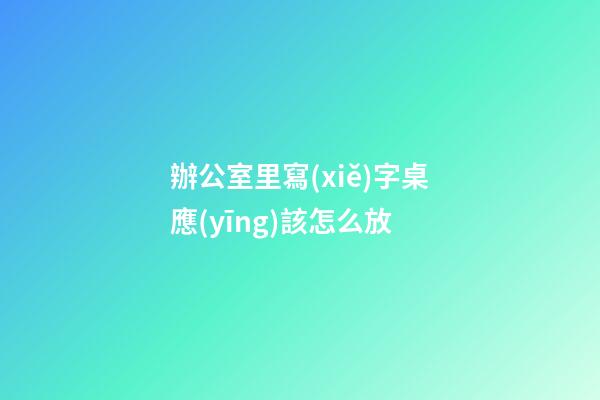 辦公室里寫(xiě)字桌應(yīng)該怎么放