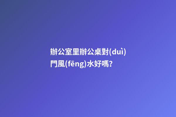 辦公室里辦公桌對(duì)門風(fēng)水好嗎？