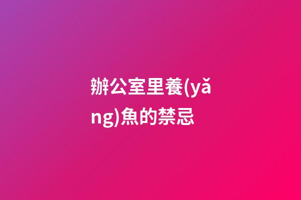 辦公室里養(yǎng)魚的禁忌