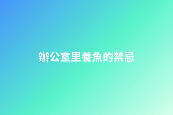 辦公室里養魚的禁忌