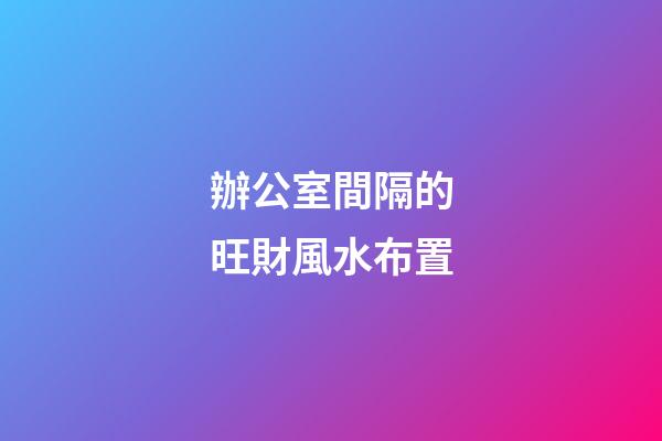 辦公室間隔的旺財風水布置