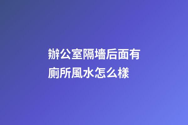 辦公室隔墻后面有廁所風水怎么樣