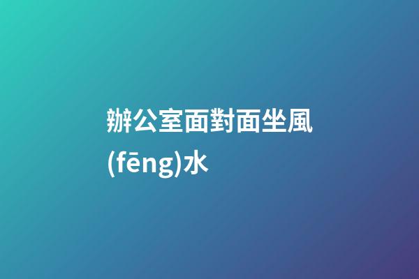 辦公室面對面坐風(fēng)水