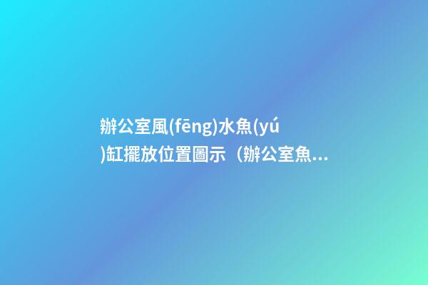 辦公室風(fēng)水魚(yú)缸擺放位置圖示（辦公室魚(yú)缸擺放位置風(fēng)水圖解）