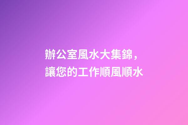 辦公室風水大集錦，讓您的工作順風順水
