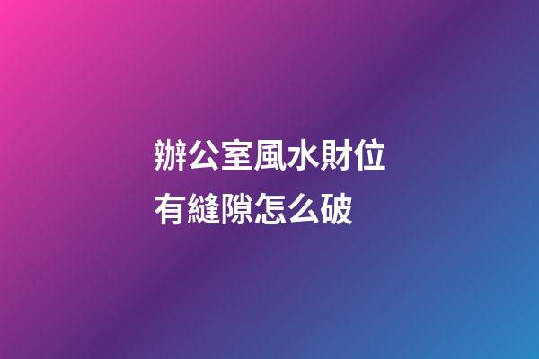 辦公室風水財位有縫隙怎么破