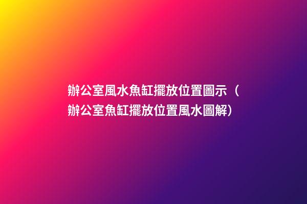辦公室風水魚缸擺放位置圖示（辦公室魚缸擺放位置風水圖解）