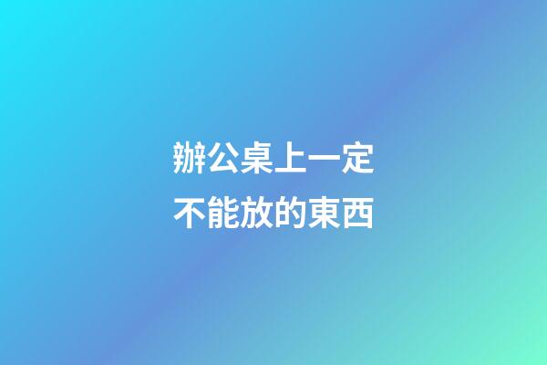 辦公桌上一定不能放的東西
