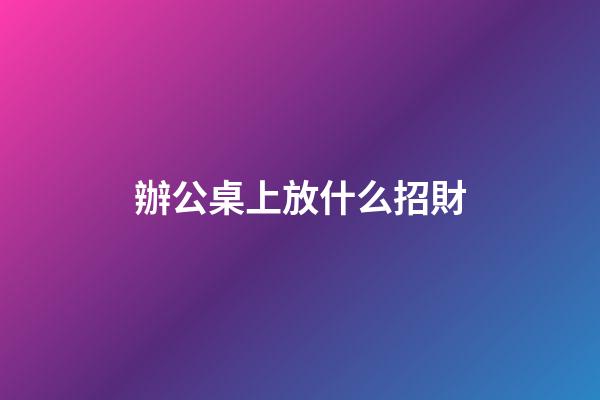 辦公桌上放什么招財