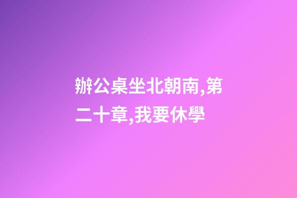 辦公桌坐北朝南,第二十章,我要休學-第1張-觀點-玄機派