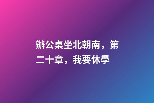 辦公桌坐北朝南，第二十章，我要休學-第1張-觀點-玄機派