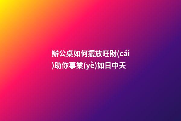 辦公桌如何擺放旺財(cái)助你事業(yè)如日中天