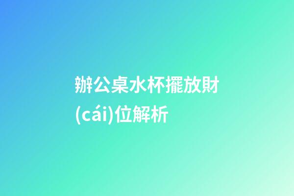 辦公桌水杯擺放財(cái)位解析