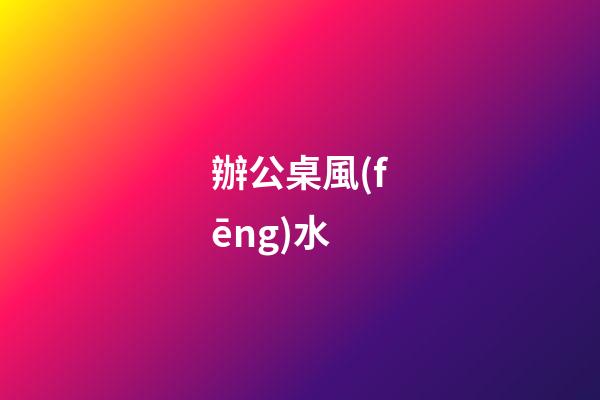 辦公桌風(fēng)水
