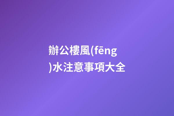 辦公樓風(fēng)水注意事項大全